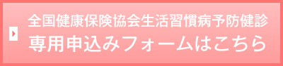 全国健康保険協会生活習慣病予防健診専用申込みフォームはこちら